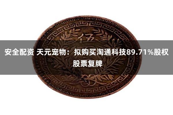 安全配资 天元宠物：拟购买淘通科技89.71%股权 股票复牌